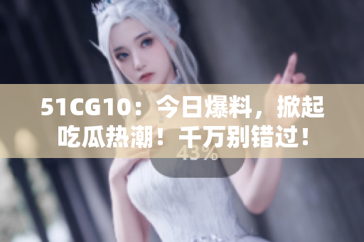 51CG10：今日爆料，掀起吃瓜熱潮！千萬(wàn)別錯(cuò)過(guò)！