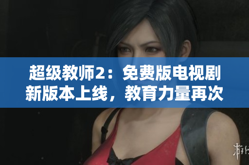 超級(jí)教師2：免費(fèi)版電視劇新版本上線，教育力量再次閃耀