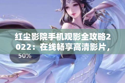 紅塵影院手機(jī)觀影全攻略2022：在線暢享高清影片，隨時隨地盡情觀賞
