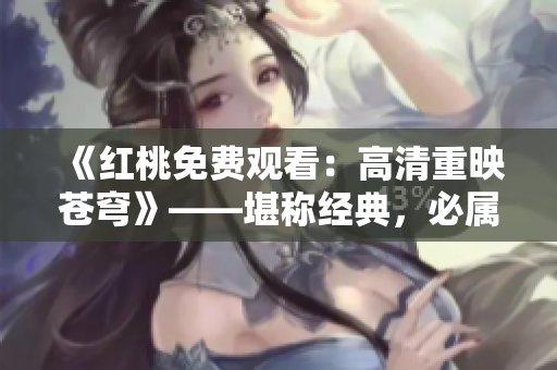 《紅桃免費觀看：高清重映蒼穹》——堪稱經(jīng)典，必屬精彩