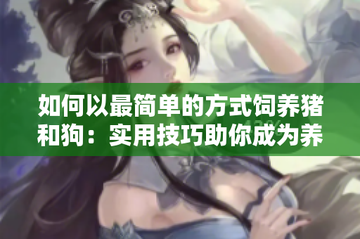 如何以最簡(jiǎn)單的方式飼養(yǎng)豬和狗：實(shí)用技巧助你成為養(yǎng)殖專家