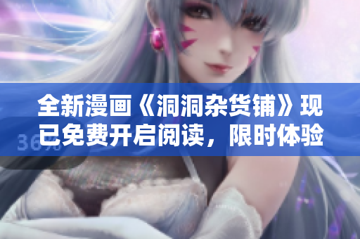 全新漫畫《洞洞雜貨鋪》現(xiàn)已免費開啟閱讀，限時體驗，絕對不容錯過！