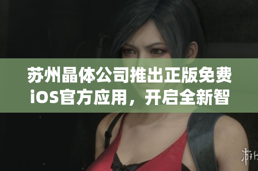 蘇州晶體公司推出正版免費(fèi)iOS官方應(yīng)用，開啟全新智能化體驗(yàn)(1)