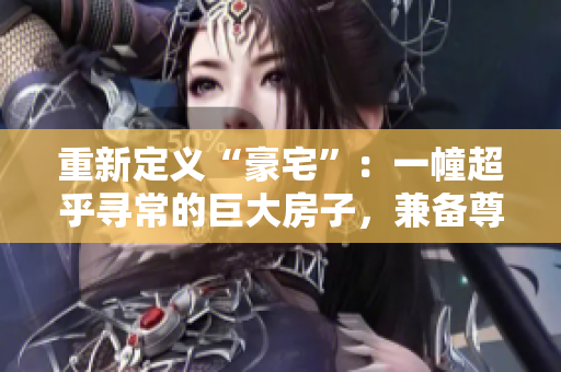 重新定義“豪宅”：一幢超乎尋常的巨大房子，兼?zhèn)渥鹳F、奢華與舒適。