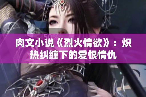 肉文小說(shuō)《烈火情欲》：熾熱糾纏下的愛(ài)恨情仇