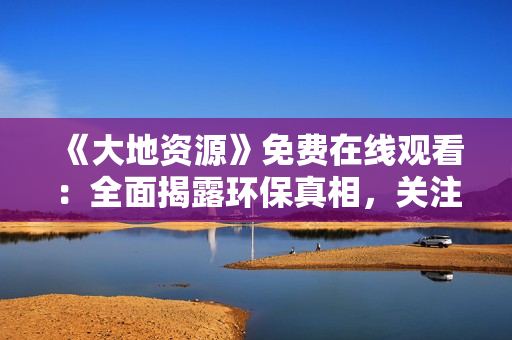 《大地資源》免費(fèi)在線(xiàn)觀看：全面揭露環(huán)保真相，關(guān)注綠色發(fā)展！
