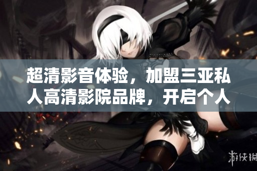 超清影音體驗,加盟三亞私人高清影院品牌,開啟個人影院新時代! 超清影音體驗,加盟三亞私人高清影院品牌,開啟個人影院新時代!