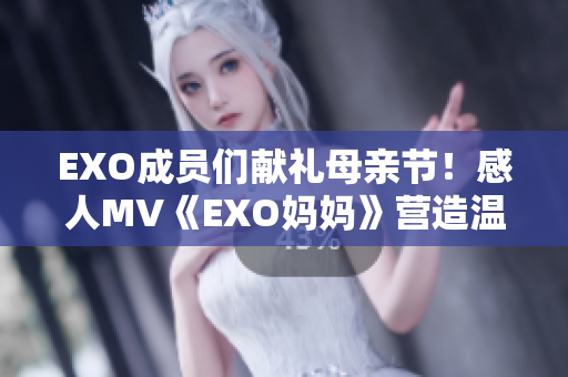 EXO成員們獻禮母親節(jié)！感人MV《EXO媽媽》營造溫馨氛圍