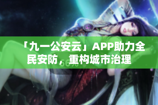 「九一公安云」APP助力全民安防,重構(gòu)城市治理 「九一公安云」APP助力全民安防,重構(gòu)城市治理