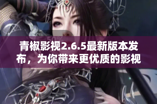 青椒影視2.6.5最新版本發(fā)布，為你帶來更優(yōu)質(zhì)的影視體驗(yàn)