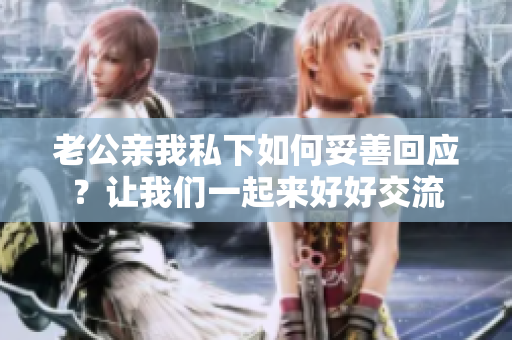 老公親我私下如何妥善回應(yīng)？讓我們一起來(lái)好好交流