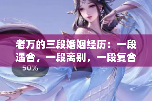 老萬的三段婚姻經(jīng)歷：一段遇合，一段離別，一段復(fù)合(1)