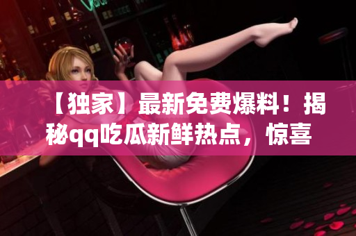 【獨(dú)家】最新免費(fèi)爆料！揭秘qq吃瓜新鮮熱點(diǎn)，驚喜連連！