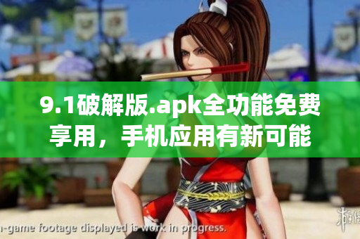 9.1破解版.apk全功能免費(fèi)享用，手機(jī)應(yīng)用有新可能