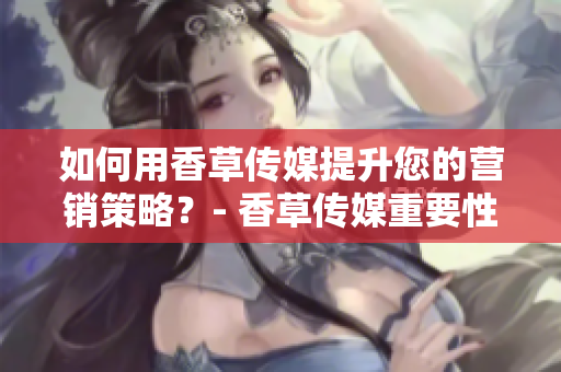 如何用香草傳媒提升您的營銷策略？- 香草傳媒重要性探究