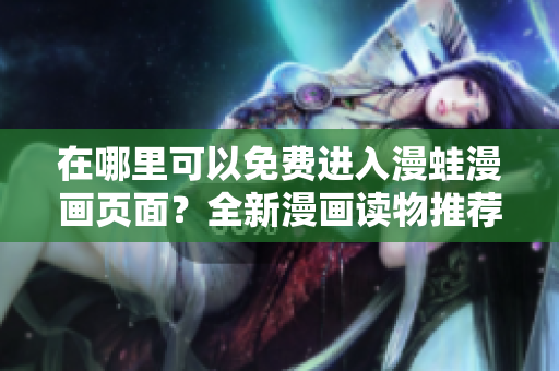在哪里可以免費進入漫蛙漫畫頁面？全新漫畫讀物推薦！