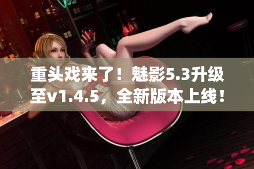 重頭戲來了！魅影5.3升級(jí)至v1.4.5，全新版本上線！(1)