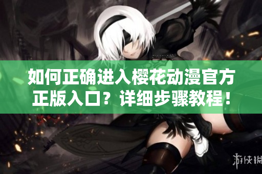 如何正確進(jìn)入櫻花動(dòng)漫官方正版入口？詳細(xì)步驟教程！