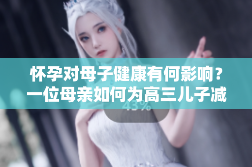 懷孕對(duì)母子健康有何影響？一位母親如何為高三兒子減壓？
