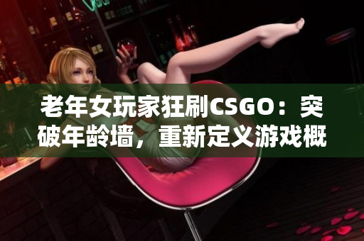 老年女玩家狂刷CSGO：突破年齡墻，重新定義游戲概念！