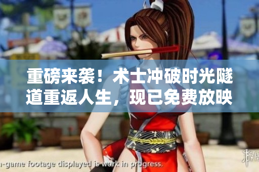重磅來襲！術(shù)士沖破時(shí)光隧道重返人生，現(xiàn)已免費(fèi)放映！
