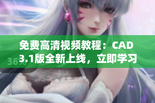 免費高清視頻教程：CAD 3.1版全新上線，立即學習！(1)