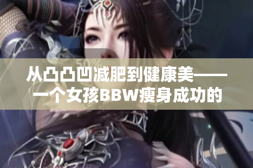 從凸凸凹減肥到健康美——一個女孩BBW瘦身成功的故事