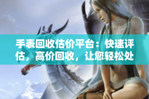 手表回收估價平臺：快速評估，高價回收，讓您輕松處理手表 