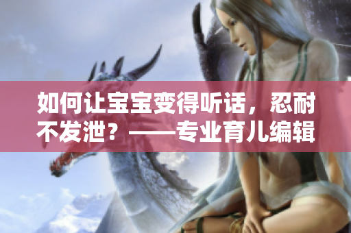 如何讓寶寶變得聽(tīng)話，忍耐不發(fā)泄？——專(zhuān)業(yè)育兒編輯教你有效方法！