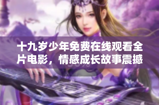 十九歲少年免費(fèi)在線觀看全片電影，情感成長(zhǎng)故事震撼心靈