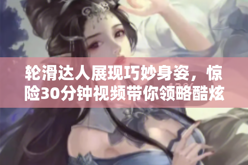 輪滑達(dá)人展現(xiàn)巧妙身姿，驚險30分鐘視頻帶你領(lǐng)略酷炫滑行