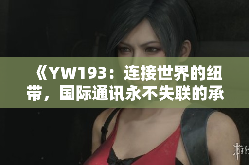 《YW193：連接世界的紐帶，國(guó)際通訊永不失聯(lián)的承諾》
