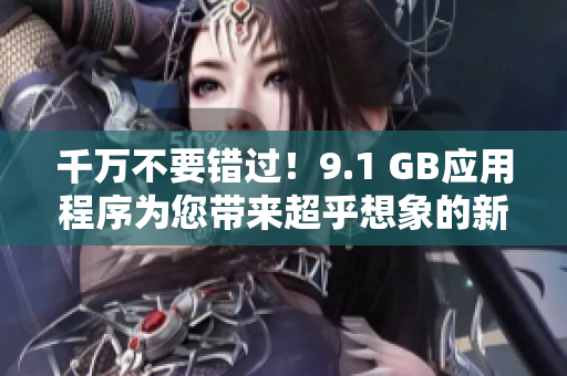 千萬(wàn)不要錯(cuò)過(guò)！9.1 GB應(yīng)用程序?yàn)槟鷰?lái)超乎想象的新體驗(yàn)