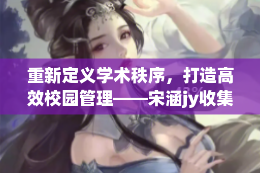重新定義學(xué)術(shù)秩序，打造高效校園管理——宋涵jy收集系統(tǒng)淺析