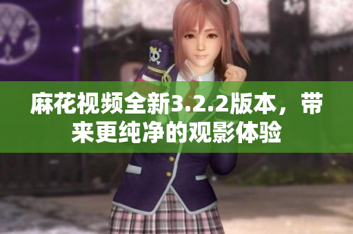 麻花視頻全新3.2.2版本，帶來(lái)更純凈的觀影體驗(yàn)