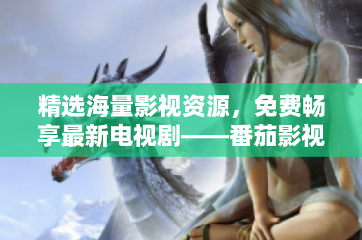精選海量影視資源，免費(fèi)暢享最新電視劇——番茄影視大全