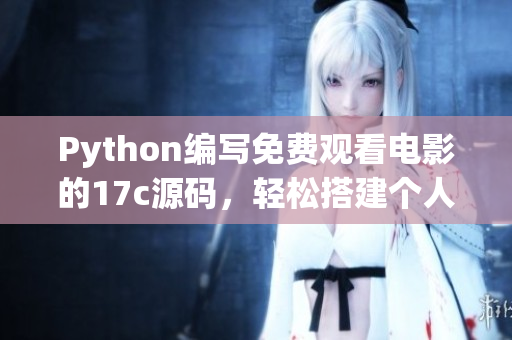 Python編寫(xiě)免費(fèi)觀看電影的17c源碼，輕松搭建個(gè)人電影平臺(tái)
