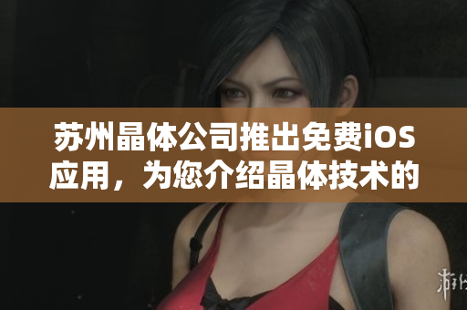 蘇州晶體公司推出免費(fèi)iOS應(yīng)用，為您介紹晶體技術(shù)的創(chuàng)新與應(yīng)用