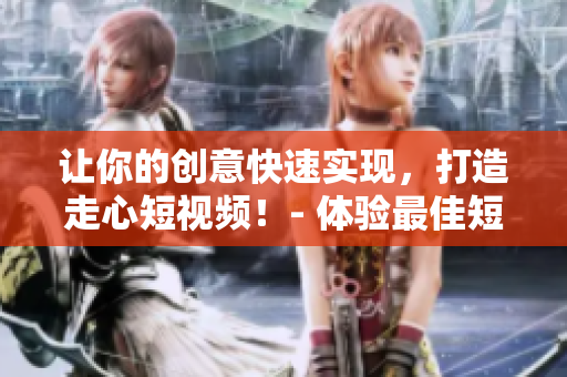 讓你的創(chuàng)意快速實(shí)現(xiàn)，打造走心短視頻！- 體驗(yàn)最佳短視頻網(wǎng)站