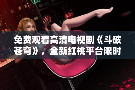 免費觀看高清電視劇《斗破蒼穹》，全新紅桃平臺限時獨家播出