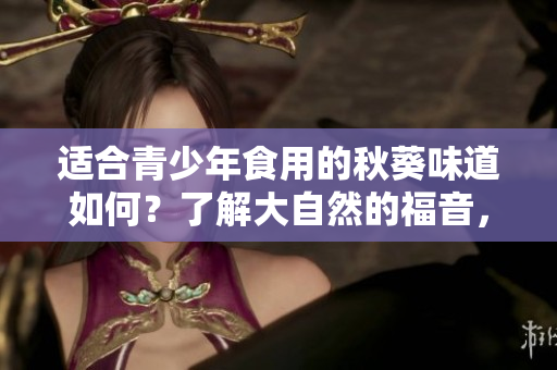 適合青少年食用的秋葵味道如何？了解大自然的福音，享受營養(yǎng)與健康！
