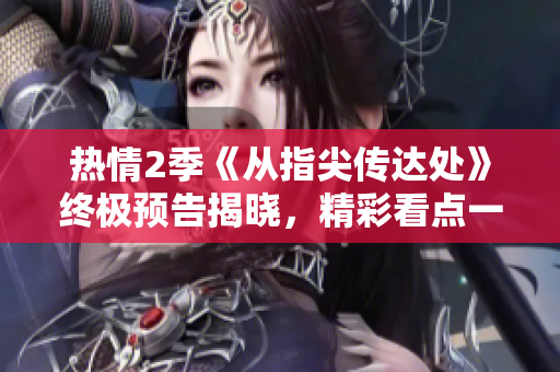 熱情2季《從指尖傳達(dá)處》終極預(yù)告揭曉，精彩看點(diǎn)一覽無遺
