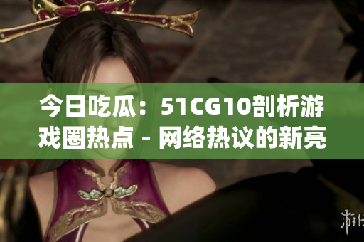 今日吃瓜：51CG10剖析游戲圈熱點(diǎn) - 網(wǎng)絡(luò)熱議的新亮點(diǎn)(1)