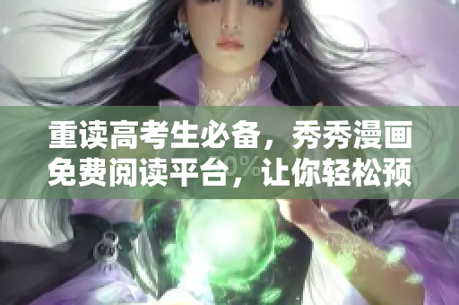 重讀高考生必備，秀秀漫畫免費(fèi)閱讀平臺，讓你輕松預(yù)習(xí)復(fù)習(xí)！