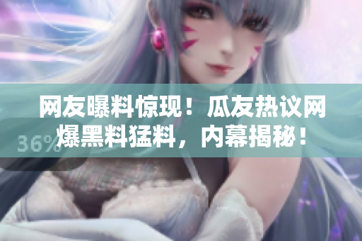 網(wǎng)友曝料驚現(xiàn)！瓜友熱議網(wǎng)爆黑料猛料，內(nèi)幕揭秘！