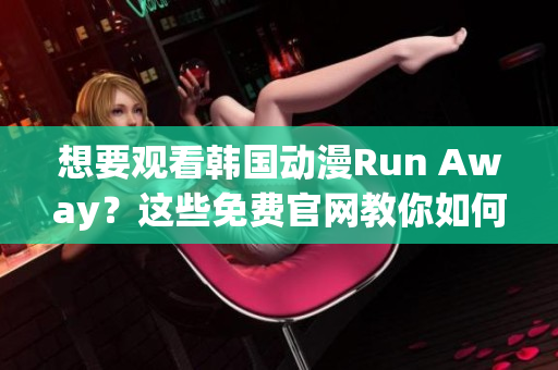 想要觀看韓國動漫Run Away？這些免費(fèi)官網(wǎng)教你如何實(shí)現(xiàn)！