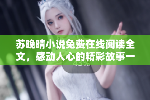 蘇晚晴小說(shuō)免費(fèi)在線(xiàn)閱讀全文,感動(dòng)人心的精彩故事一網(wǎng)打盡 蘇晚晴小說(shuō)免費(fèi)在線(xiàn)閱讀全文,感動(dòng)人心的精彩故事一網(wǎng)打盡