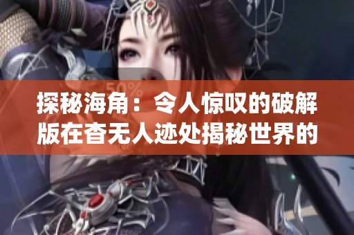 探秘海角：令人驚嘆的破解版在杳無人跡處揭秘世界的奧秘(1)