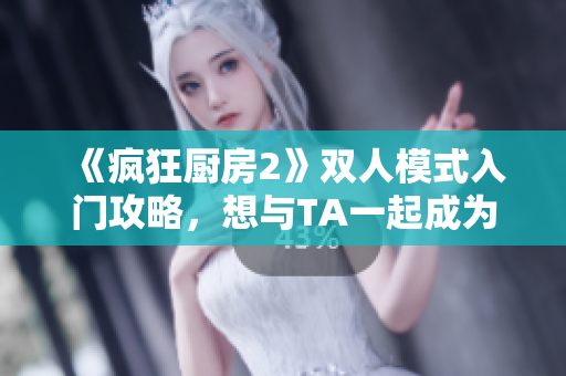 《瘋狂廚房2》雙人模式入門(mén)攻略，想與TA一起成為頂級(jí)廚師？看這里！