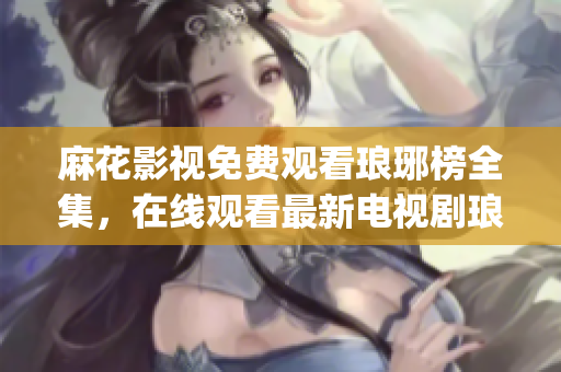 麻花影視免費(fèi)觀看瑯琊榜全集，在線觀看最新電視劇瑯琊榜高清完整版(1)
